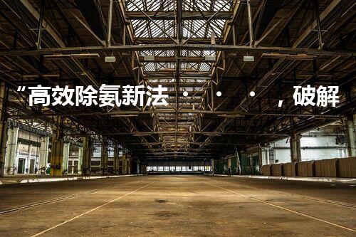 “高效除氨新法，破解氨氮廢水超標(biāo)難題”